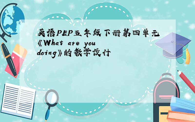 英语PEP五年级下册第四单元《What are you doing》的教学设计