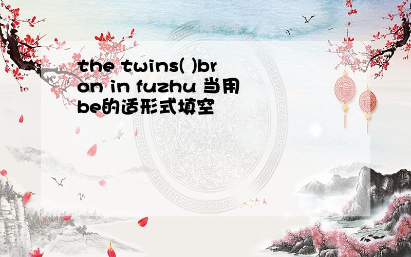 the twins( )bron in fuzhu 当用be的适形式填空