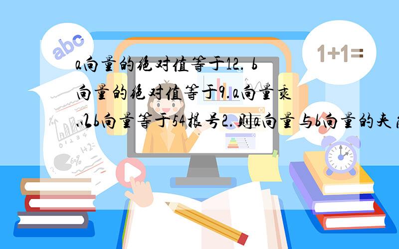 a向量的绝对值等于12. b向量的绝对值等于9.a向量乘以b向量等于54根号2.则a向量与b向量的夹角为多少?