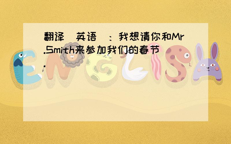 翻译(英语)：我想请你和Mr.Smith来参加我们的春节.