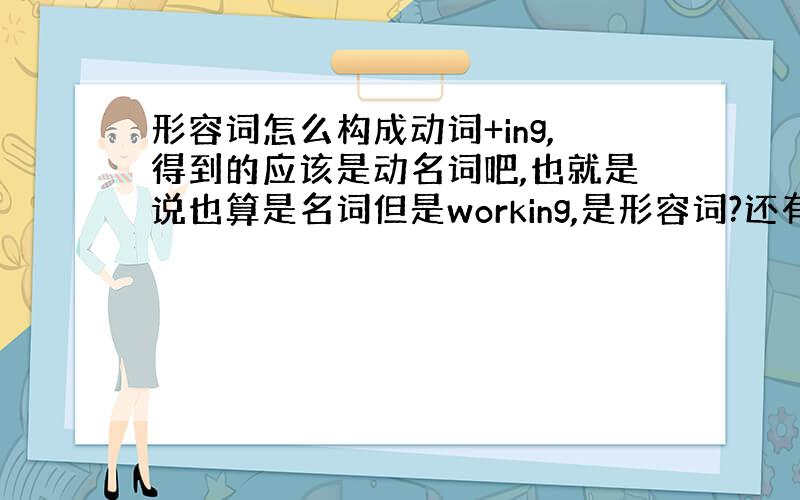 形容词怎么构成动词+ing,得到的应该是动名词吧,也就是说也算是名词但是working,是形容词?还有别的什么构成方式?