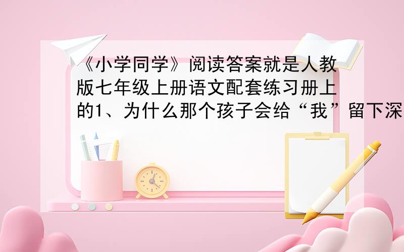 《小学同学》阅读答案就是人教版七年级上册语文配套练习册上的1、为什么那个孩子会给“我”留下深刻的印象?2、你从这个“小学