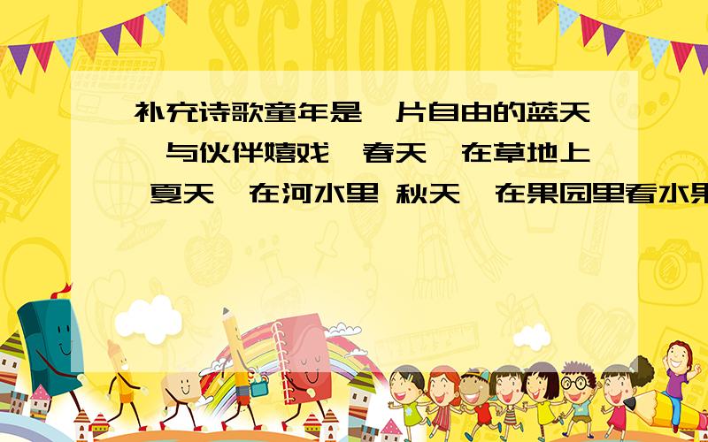 补充诗歌童年是一片自由的蓝天,与伙伴嬉戏,春天,在草地上 夏天,在河水里 秋天,在果园里看水果成熟,在庄稼地里,陪父母收