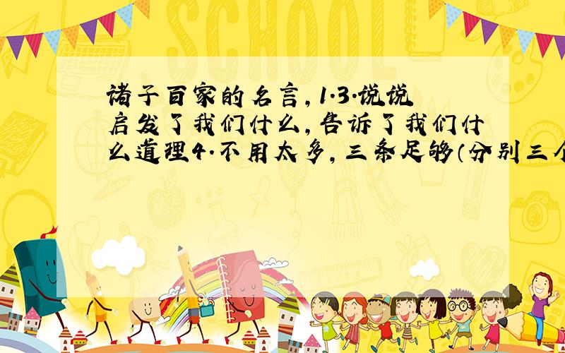 诸子百家的名言,1.3.说说启发了我们什么,告诉了我们什么道理4.不用太多,三条足够（分别三个不同的人说的）总：精辟就行