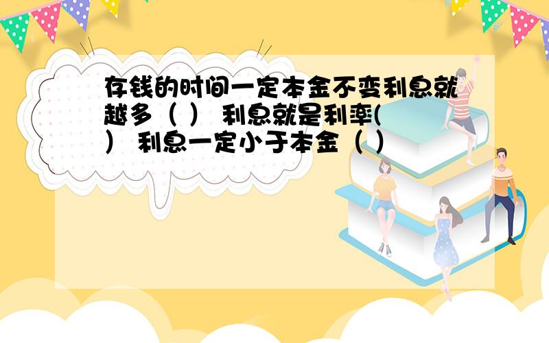 存钱的时间一定本金不变利息就越多（ ） 利息就是利率( ） 利息一定小于本金（ ）