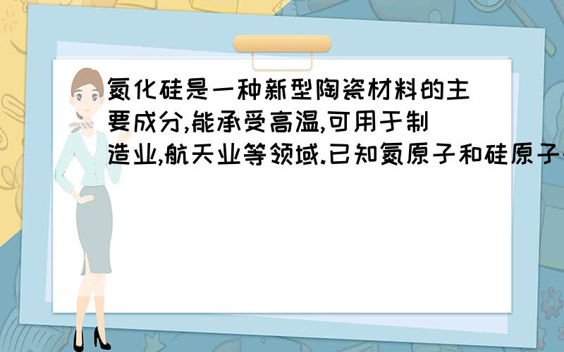 氮化硅是一种新型陶瓷材料的主要成分,能承受高温,可用于制造业,航天业等领域.已知氮原子和硅原子的原子结构示意图,求氮化硅