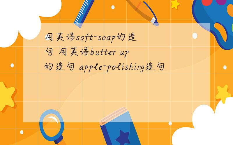 用英语soft-soap的造句 用英语butter up的造句 apple-polishing造句