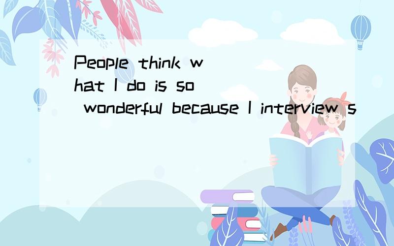 People think what I do is so wonderful because I interview s