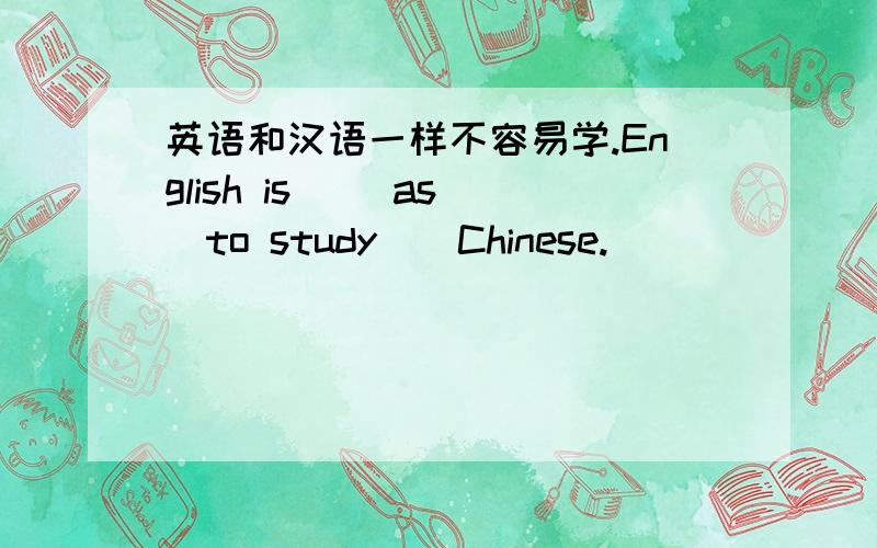 英语和汉语一样不容易学.English is （）as（）to study（）Chinese.