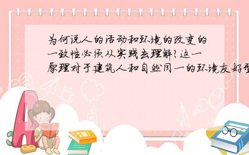 为何说人的活动和环境的改变的一致性必须从实践去理解?这一原理对于建筑人和自然同一的环境友好型和谐社会有何重大意义