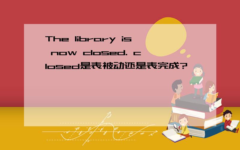 The library is now closed. closed是表被动还是表完成?