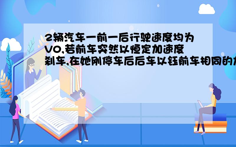 2辆汽车一前一后行驶速度均为V0,若前车突然以恒定加速度刹车,在她刚停车后后车以钰前车相同的加速度开始