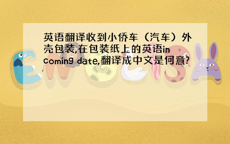 英语翻译收到小侨车（汽车）外壳包装,在包装纸上的英语incoming date,翻译成中文是何意?