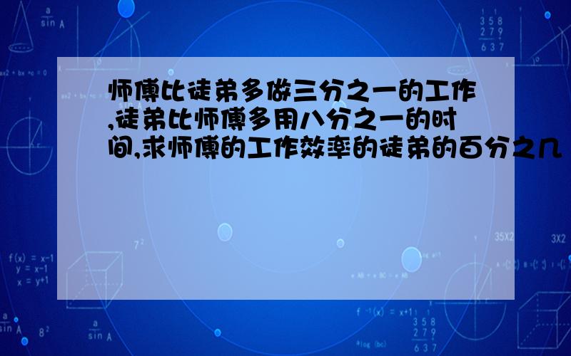 师傅比徒弟多做三分之一的工作,徒弟比师傅多用八分之一的时间,求师傅的工作效率的徒弟的百分之几