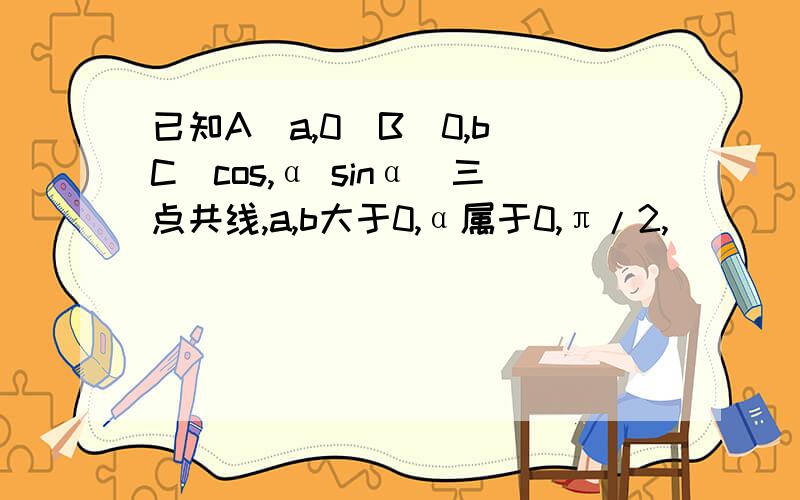 已知A(a,0)B(0,b)C(cos,α sinα)三点共线,a,b大于0,α属于0,π/2,