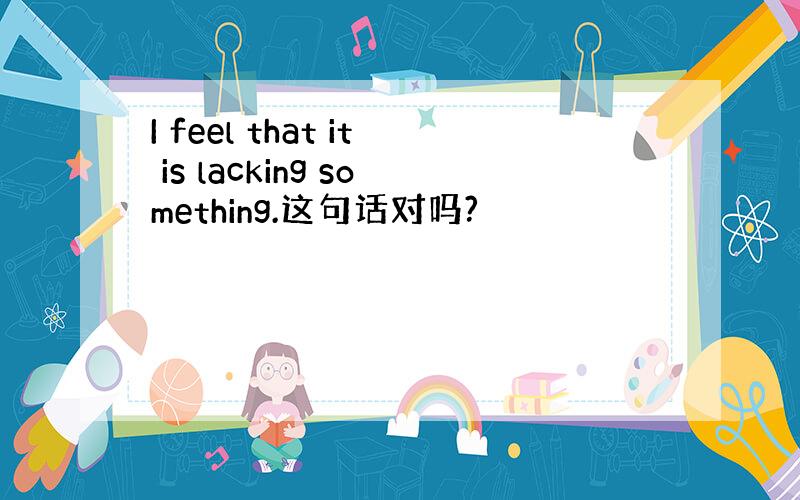 I feel that it is lacking something.这句话对吗?