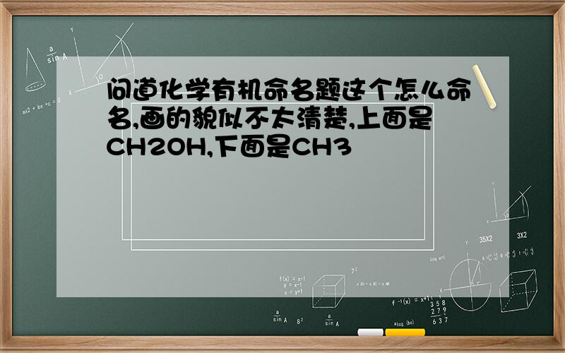 问道化学有机命名题这个怎么命名,画的貌似不太清楚,上面是CH2OH,下面是CH3