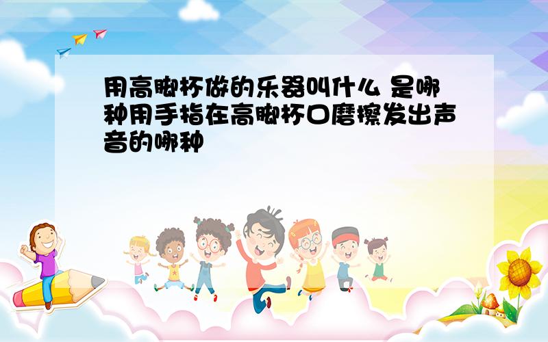 用高脚杯做的乐器叫什么 是哪种用手指在高脚杯口磨擦发出声音的哪种