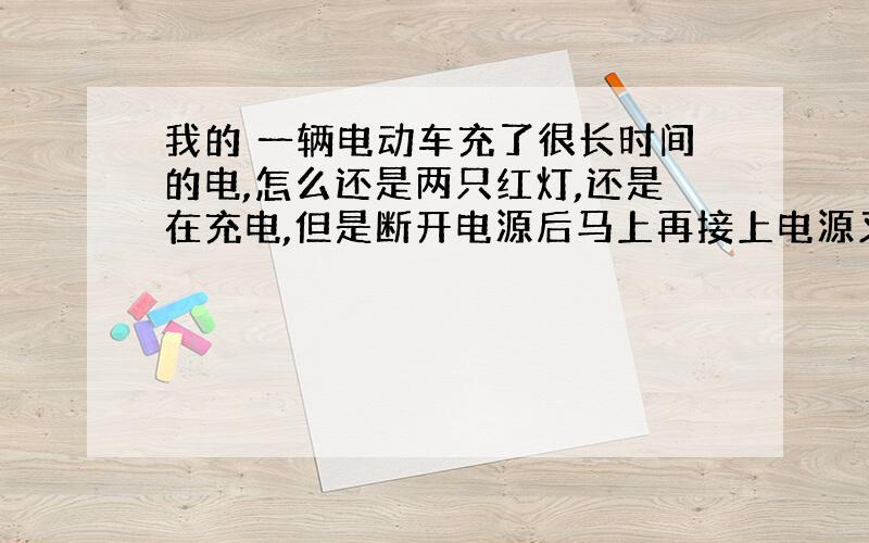 我的 一辆电动车充了很长时间的电,怎么还是两只红灯,还是在充电,但是断开电源后马上再接上电源又显示绿灯了,表示充满了.这