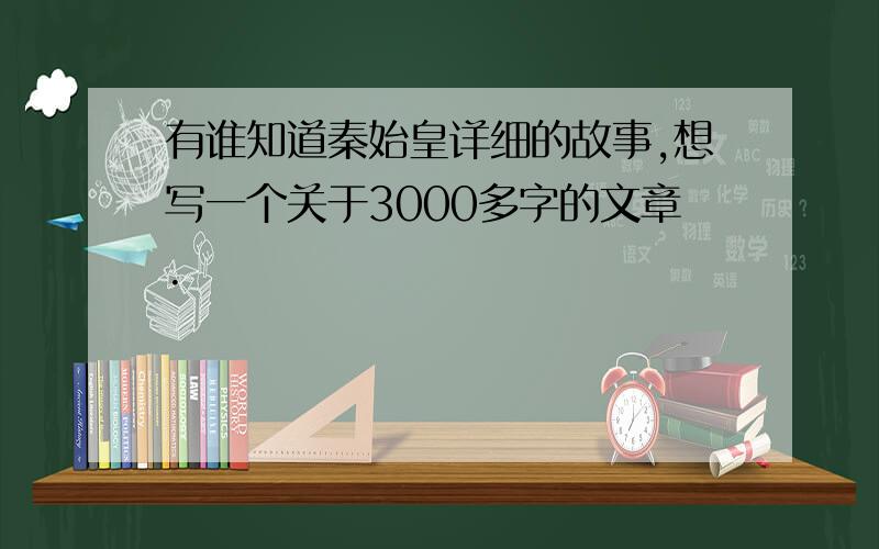 有谁知道秦始皇详细的故事,想写一个关于3000多字的文章.