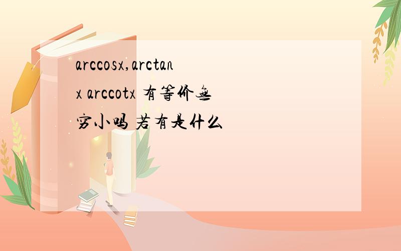 arccosx,arctanx arccotx 有等价无穷小吗 若有是什么