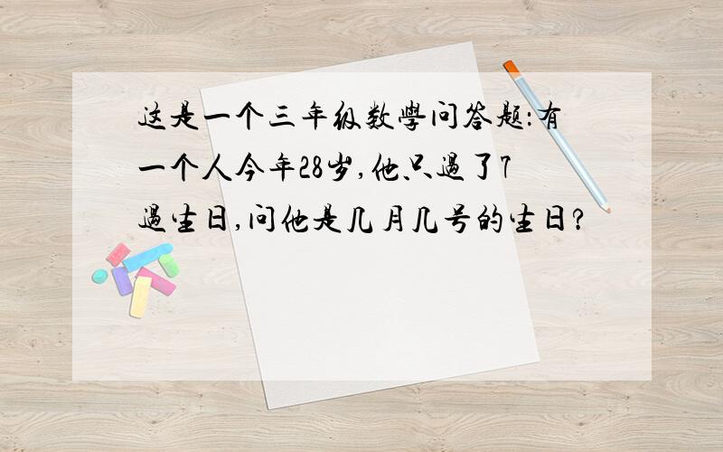 这是一个三年级数学问答题：有一个人今年28岁,他只过了7过生日,问他是几月几号的生日?