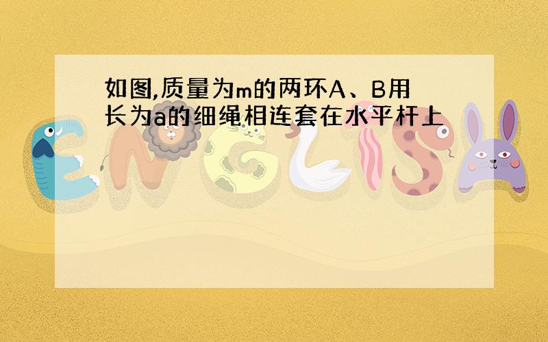 如图,质量为m的两环A、B用长为a的细绳相连套在水平杆上