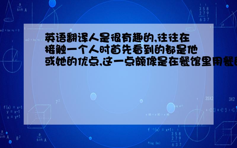 英语翻译人是很有趣的,往往在接触一个人时首先看到的都是他或她的优点,这一点颇像是在餐馆里用餐的经验,开始吃头盘或名冷碟的