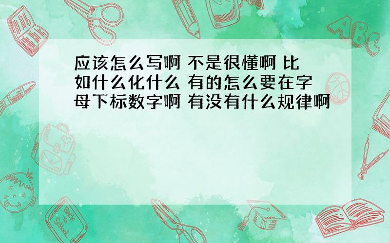 应该怎么写啊 不是很懂啊 比如什么化什么 有的怎么要在字母下标数字啊 有没有什么规律啊