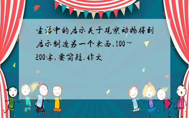 生活中的启示关于观察动物得到启示制造另一个东西,100~200字,要简短.作文