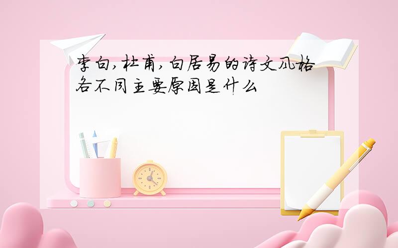 李白,杜甫,白居易的诗文风格各不同主要原因是什么