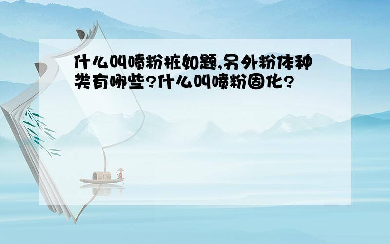 什么叫喷粉桩如题,另外粉体种类有哪些?什么叫喷粉固化?