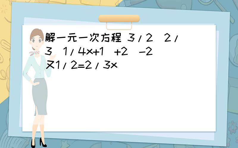 解一元一次方程 3/2［2/3（1/4x+1）+2］-2又1/2=2/3x