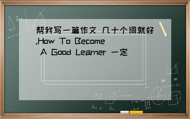 帮我写一篇作文 几十个词就好.How To Become A Good Learner 一定