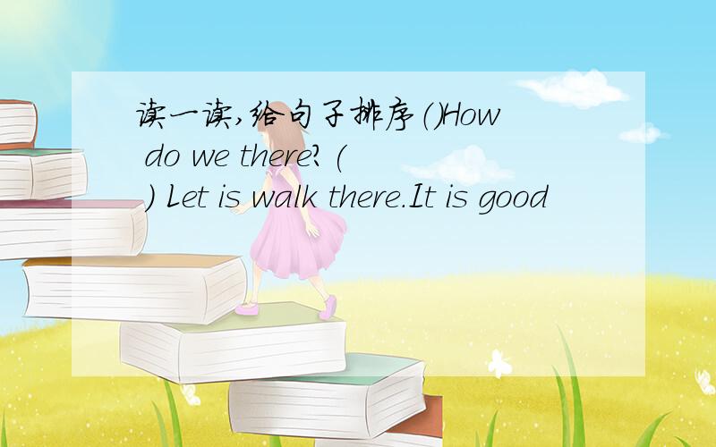 读一读,给句子排序（）How do we there?( ) Let is walk there.It is good