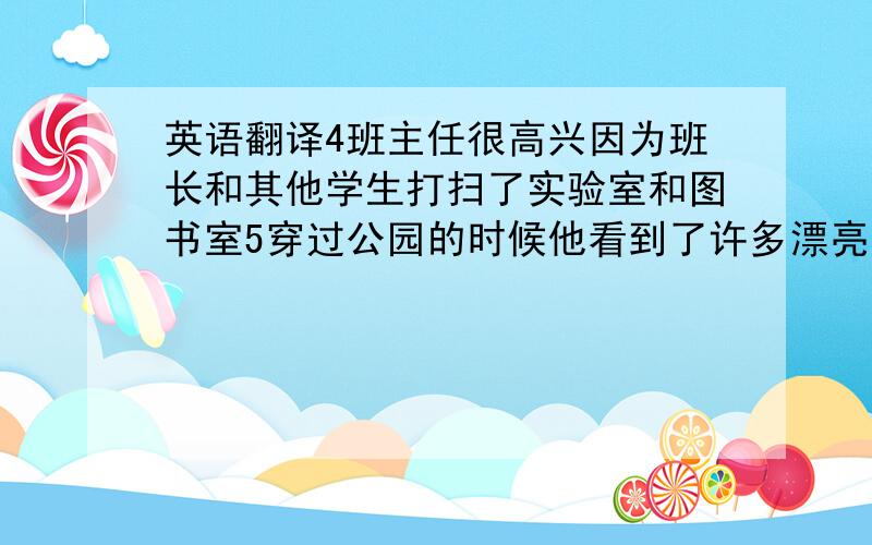 英语翻译4班主任很高兴因为班长和其他学生打扫了实验室和图书室5穿过公园的时候他看到了许多漂亮的花和鸟6你学不好英语的原因