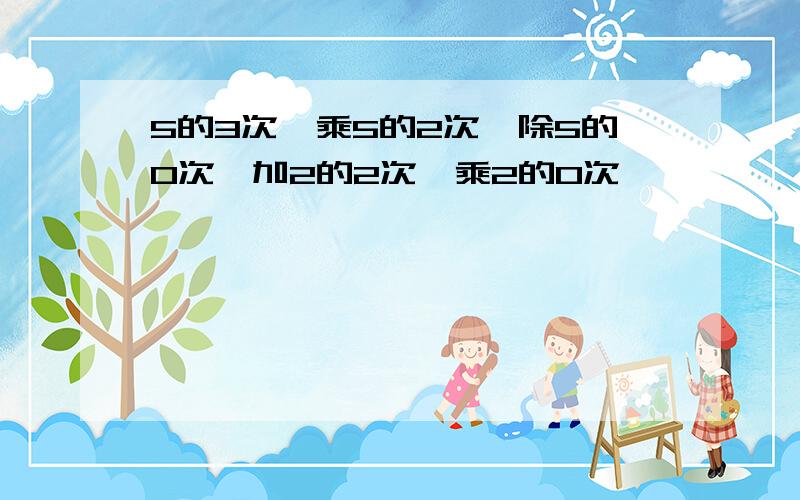 5的3次幂乘5的2次幂除5的0次幂加2的2次幂乘2的0次幂