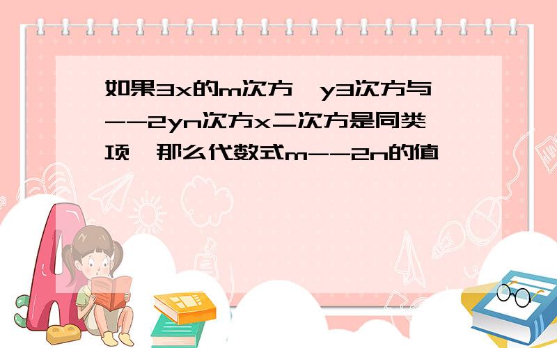 如果3x的m次方*y3次方与--2yn次方x二次方是同类项,那么代数式m--2n的值