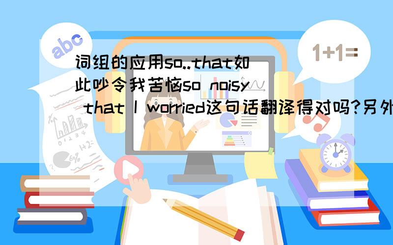 词组的应用so..that如此吵令我苦恼so noisy that I worried这句话翻译得对吗?另外这句话中On