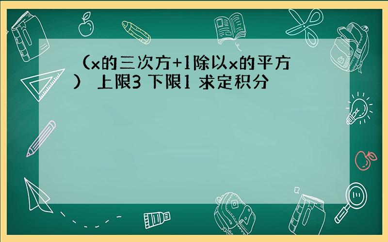 （x的三次方+1除以x的平方） 上限3 下限1 求定积分