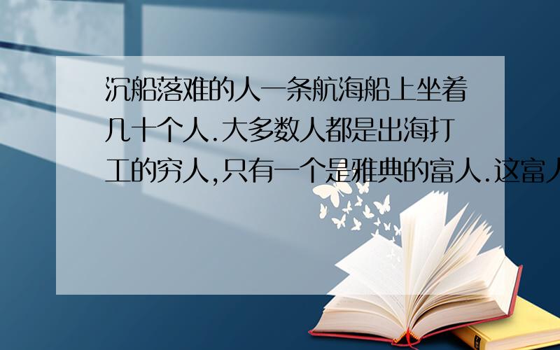 沉船落难的人一条航海船上坐着几十个人.大多数人都是出海打工的穷人,只有一个是雅典的富人.这富人大腹便便,油光满面,穿着利