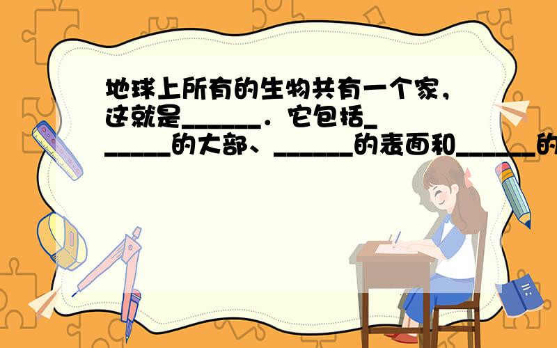 地球上所有的生物共有一个家，这就是______．它包括______的大部、______的表面和______的底部．