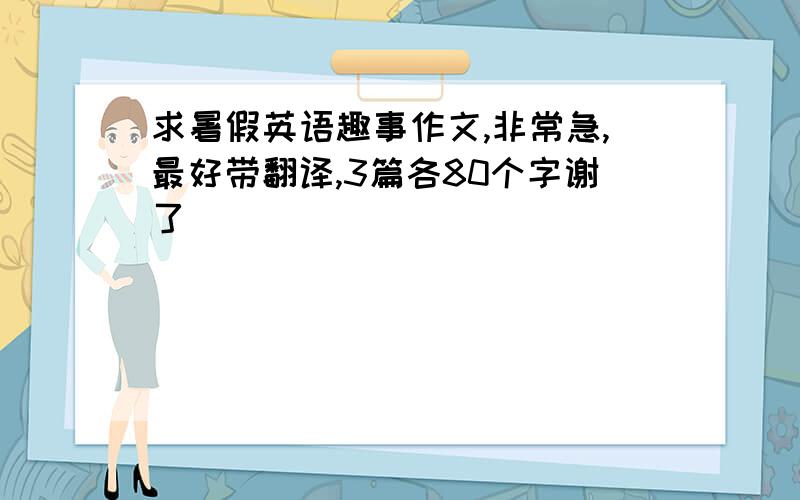 求暑假英语趣事作文,非常急,最好带翻译,3篇各80个字谢了