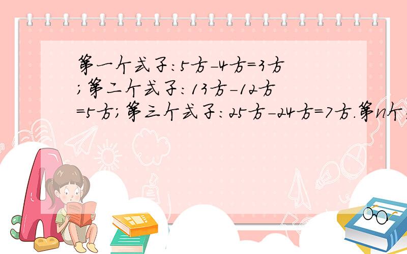 第一个式子：5方-4方=3方；第二个式子：13方-12方=5方；第三个式子:25方-24方=7方.第n个式子