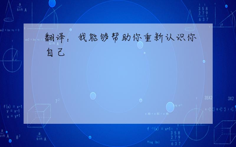 翻译：我能够帮助你重新认识你自己