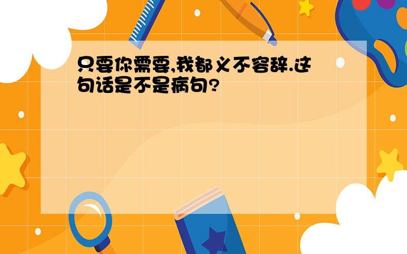 只要你需要,我都义不容辞.这句话是不是病句?