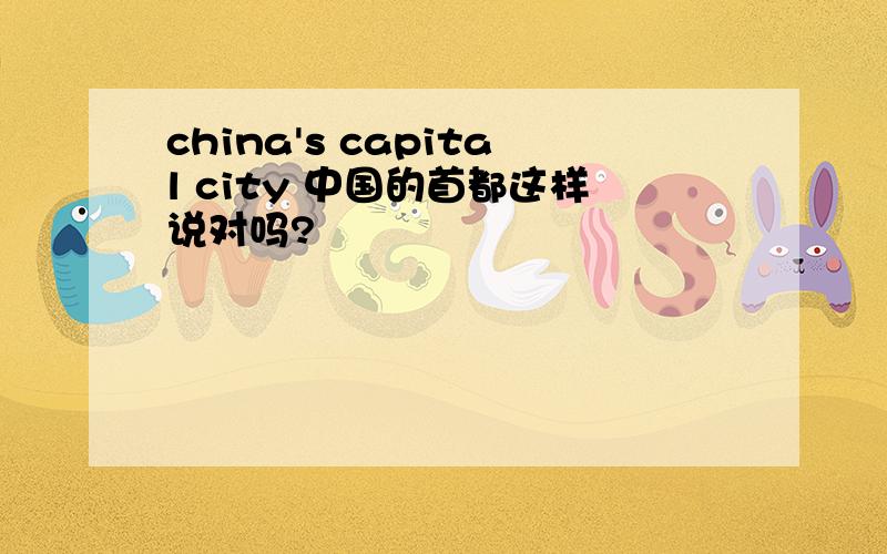 china's capital city 中国的首都这样说对吗?