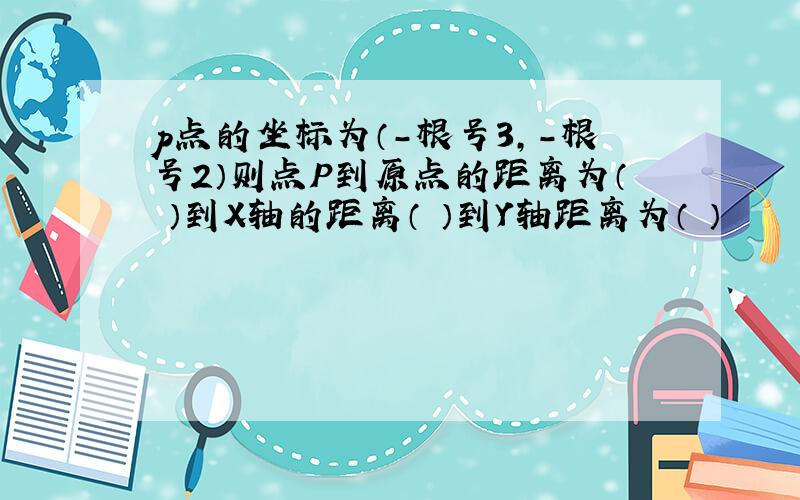 p点的坐标为（－根号3,－根号2）则点P到原点的距离为（ ）到X轴的距离（ ）到Y轴距离为（ ）