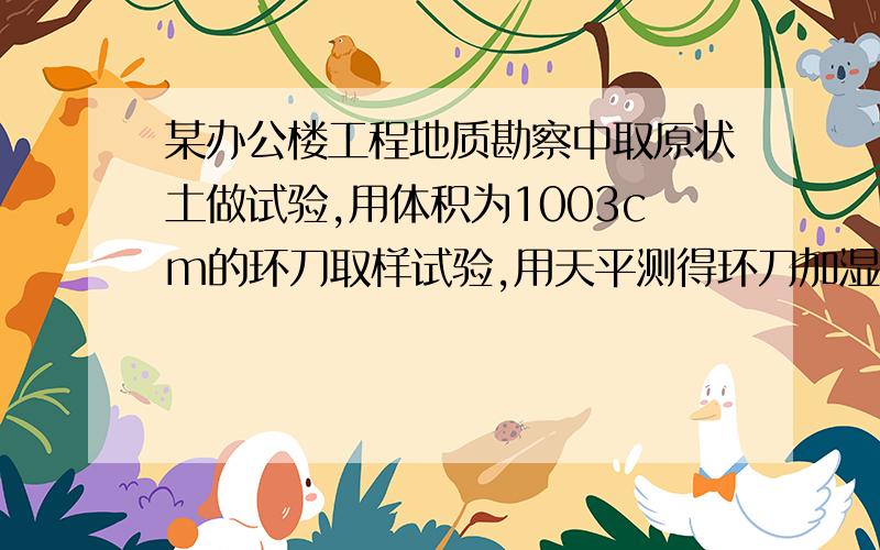 某办公楼工程地质勘察中取原状土做试验,用体积为1003cm的环刀取样试验,用天平测得环刀加湿土的质量为245.00g,环