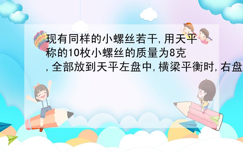 现有同样的小螺丝若干,用天平称的10枚小螺丝的质量为8克,全部放到天平左盘中,横梁平衡时,右盘放砝码是